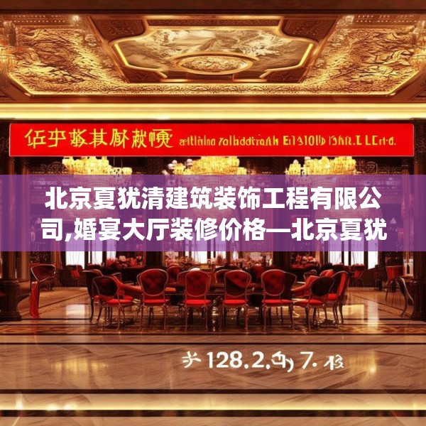 北京夏犹清建筑装饰工程有限公司,婚宴大厅装修价格—北京夏犹清建筑装饰工程有限公司138.a14b15c18fgy.25lkjl
