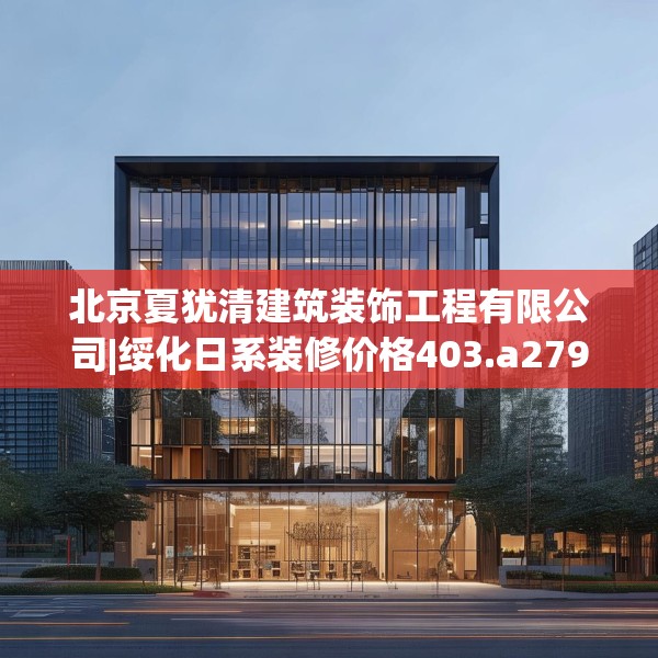北京夏犹清建筑装饰工程有限公司|绥化日系装修价格403.a279b280c283fgy.290fdsfds