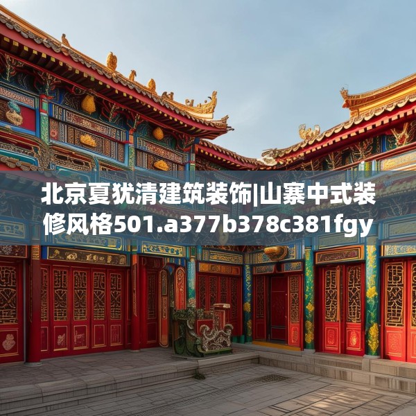 北京夏犹清建筑装饰|山寨中式装修风格501.a377b378c381fgy.388fhsg