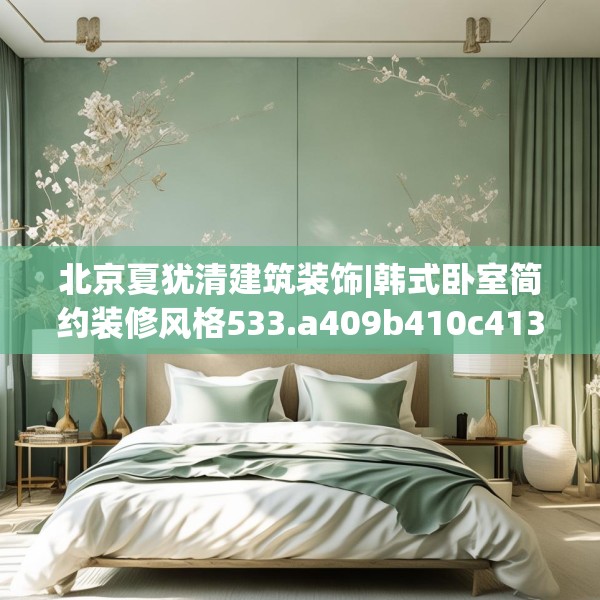 北京夏犹清建筑装饰|韩式卧室简约装修风格533.a409b410c413fgy.420cvcx