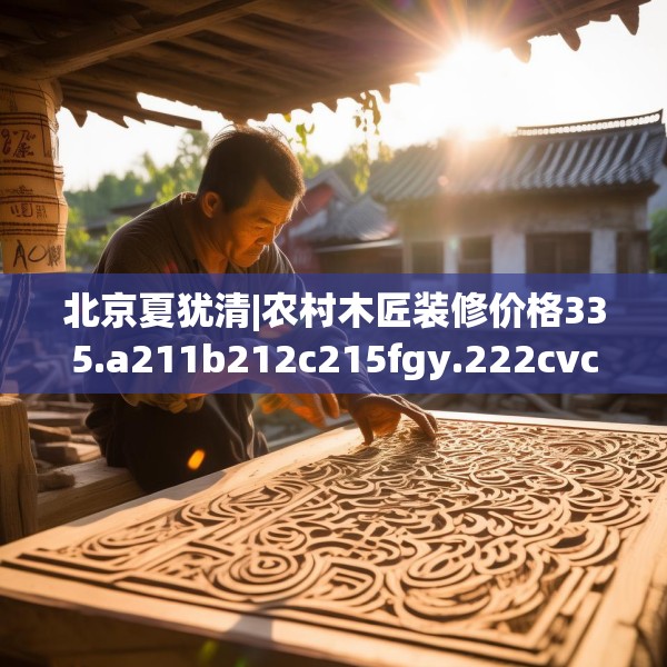 北京夏犹清|农村木匠装修价格335.a211b212c215fgy.222cvcx