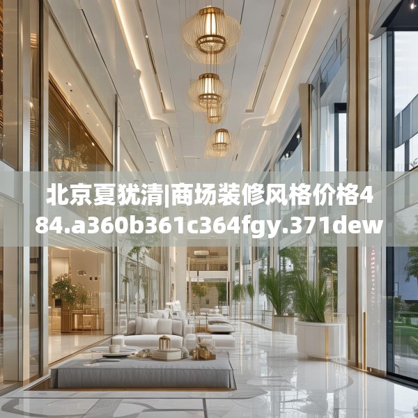 北京夏犹清|商场装修风格价格484.a360b361c364fgy.371dewqe