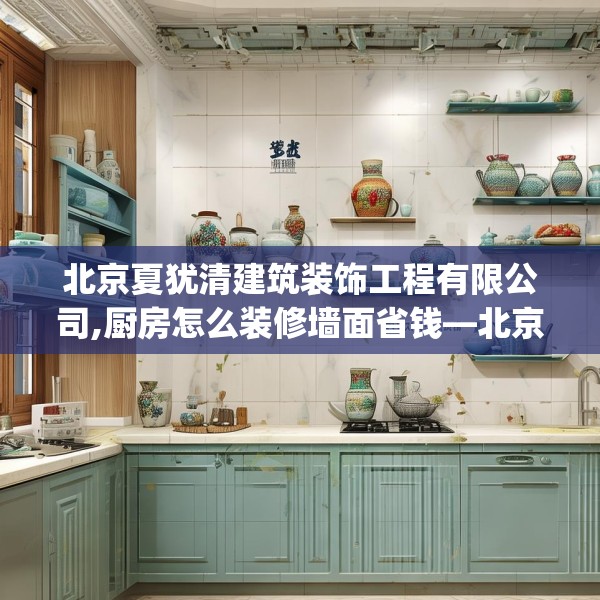北京夏犹清建筑装饰工程有限公司,厨房怎么装修墙面省钱—北京夏犹清建筑装饰工程有限公司542.a418b419c422fgy.42976661