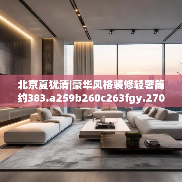 北京夏犹清|豪华风格装修轻奢简约383.a259b260c263fgy.270fds
