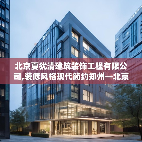 北京夏犹清建筑装饰工程有限公司,装修风格现代简约郑州—北京夏犹清建筑装饰工程有限公司455.a331b332c335fgy.342fds
