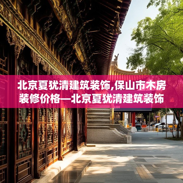 北京夏犹清建筑装饰,保山市木房装修价格—北京夏犹清建筑装饰517.a393b394c397fgy.404poiy