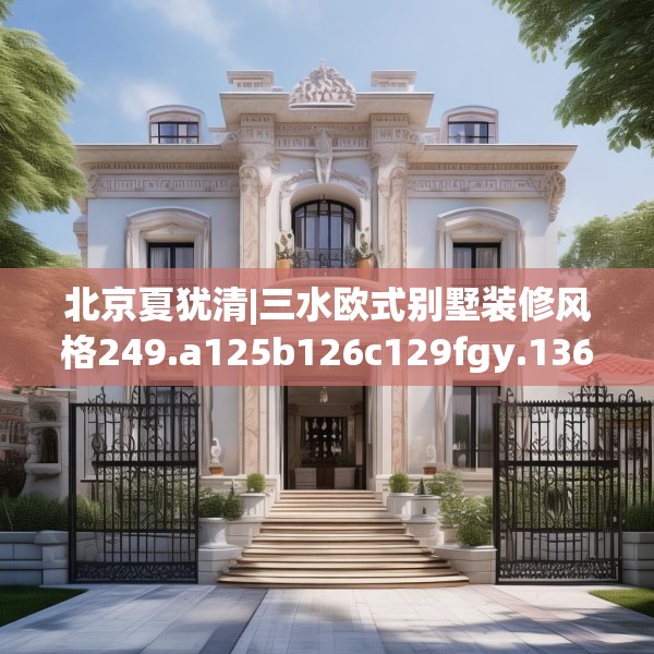 北京夏犹清|三水欧式别墅装修风格249.a125b126c129fgy.136fhsg