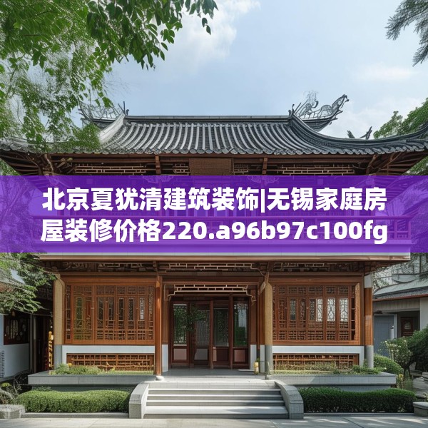 北京夏犹清建筑装饰|无锡家庭房屋装修价格220.a96b97c100fgy.107htyj