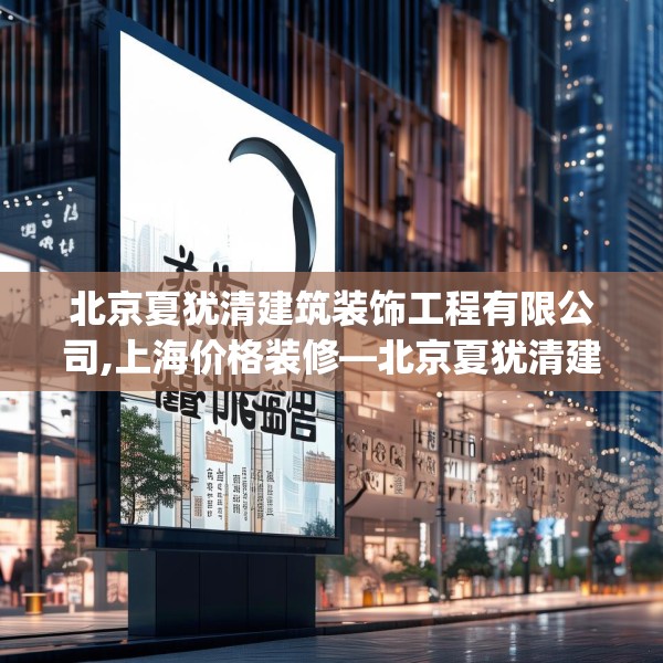 北京夏犹清建筑装饰工程有限公司,上海价格装修—北京夏犹清建筑装饰工程有限公司225.a101b102c105fgy.112fghfd