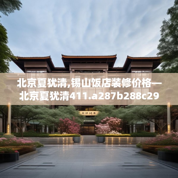 北京夏犹清,锡山饭店装修价格—北京夏犹清411.a287b288c291fgy.298fhsg