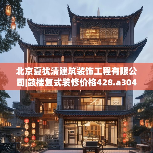 北京夏犹清建筑装饰工程有限公司|鼓楼复式装修价格428.a304b305c308fgy.315xczxv