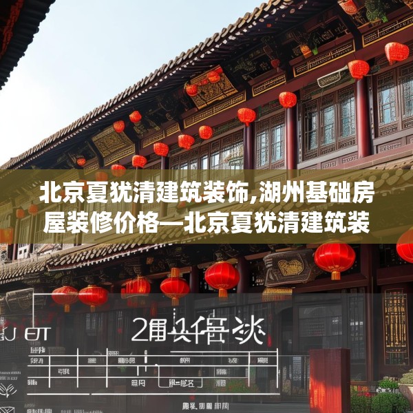 北京夏犹清建筑装饰,湖州基础房屋装修价格—北京夏犹清建筑装饰131.a7b8c11fgy.18fds