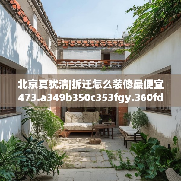 北京夏犹清|拆迁怎么装修最便宜473.a349b350c353fgy.360fds