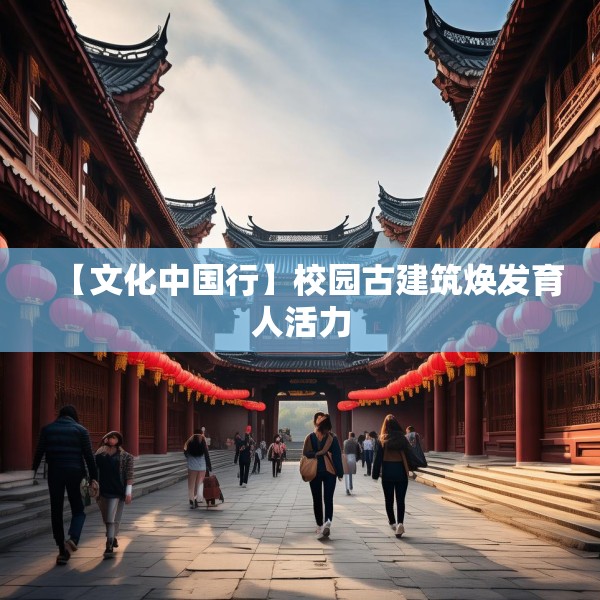 【文化中国行】校园古建筑焕发育人活力