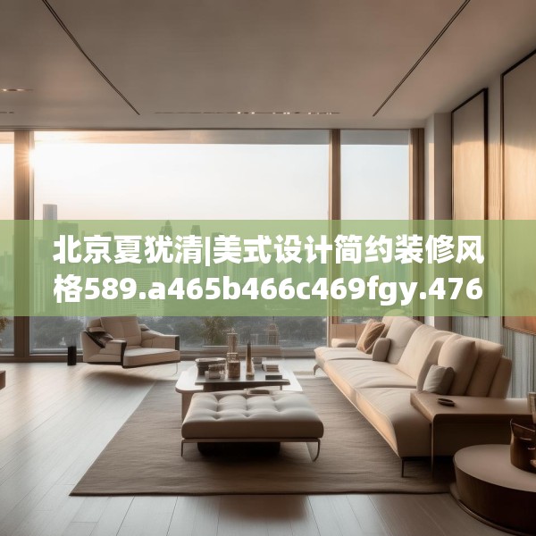 北京夏犹清|美式设计简约装修风格589.a465b466c469fgy.476poiy