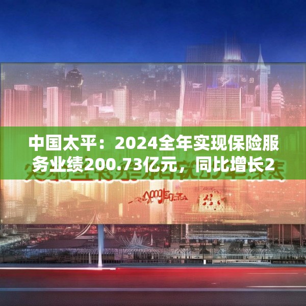 中国太平：2024全年实现保险服务业绩200.73亿元，同比增长20.3%