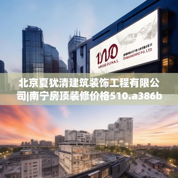 北京夏犹清建筑装饰工程有限公司|南宁房顶装修价格510.a386b387c390fgy.397dsfds