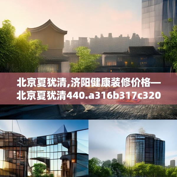 北京夏犹清,济阳健康装修价格—北京夏犹清440.a316b317c320fgy.327wew