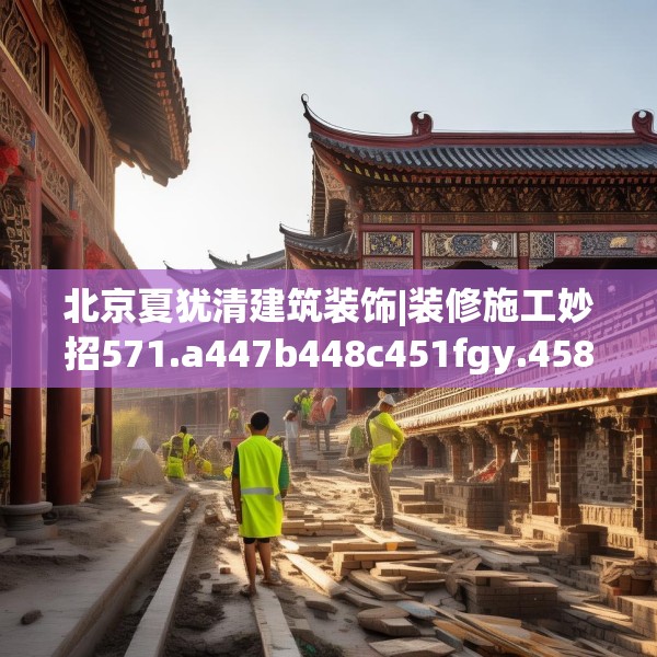 北京夏犹清建筑装饰|装修施工妙招571.a447b448c451fgy.458poiy