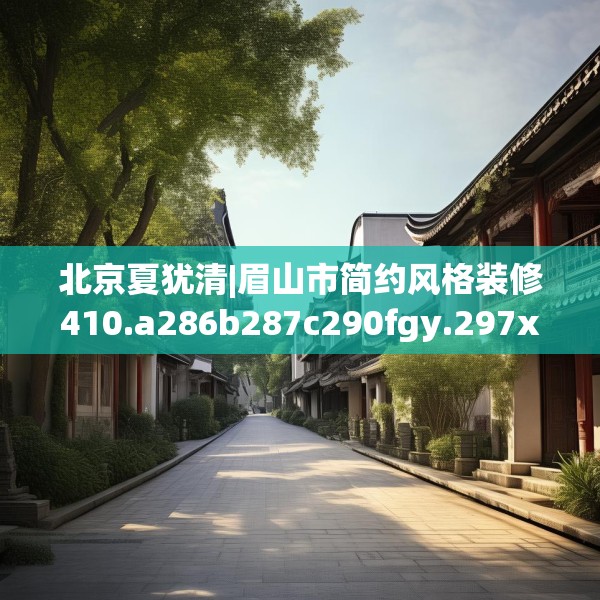北京夏犹清|眉山市简约风格装修410.a286b287c290fgy.297xczxv