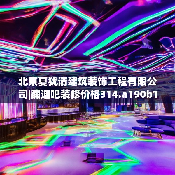 北京夏犹清建筑装饰工程有限公司|蹦迪吧装修价格314.a190b191c194fgy.201wew