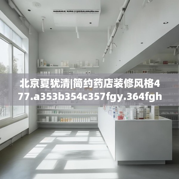 北京夏犹清|简约药店装修风格477.a353b354c357fgy.364fghfd