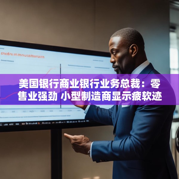 美国银行商业银行业务总裁：零售业强劲 小型制造商显示疲软迹象
