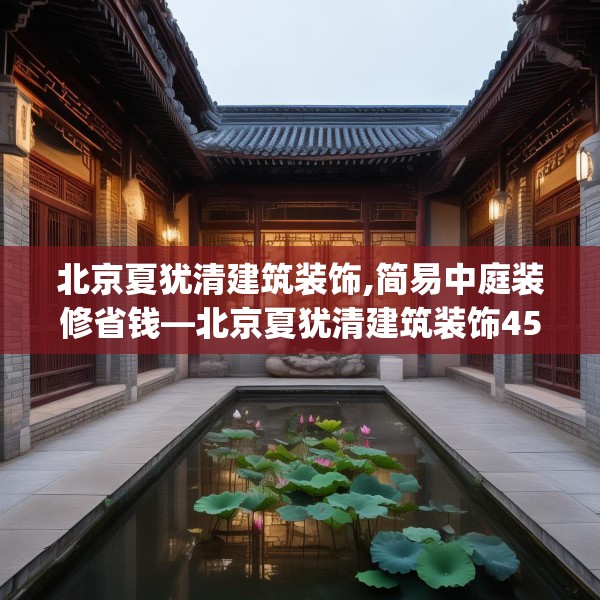 北京夏犹清建筑装饰,简易中庭装修省钱—北京夏犹清建筑装饰455.a331b332c335fgy.342fds