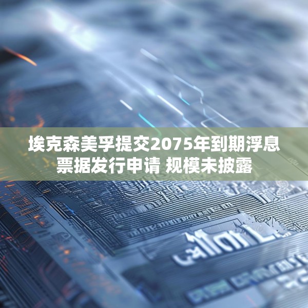 埃克森美孚提交2075年到期浮息票据发行申请 规模未披露