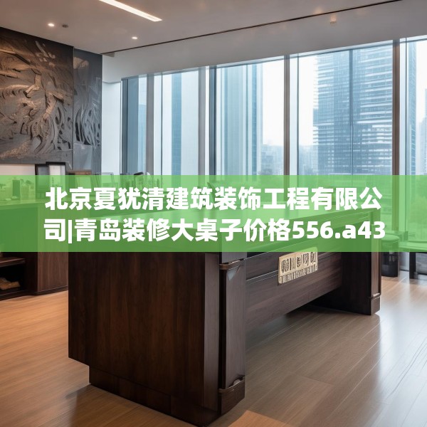北京夏犹清建筑装饰工程有限公司|青岛装修大桌子价格556.a432b433c436fgy.443dewqe
