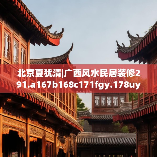 北京夏犹清|广西风水民居装修291.a167b168c171fgy.178uyk