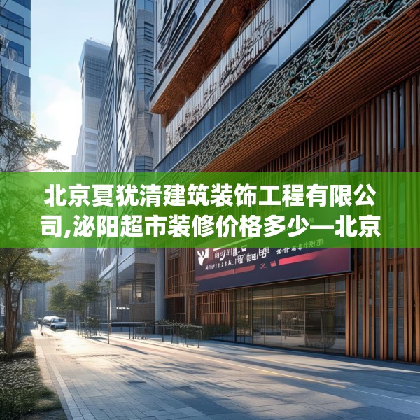 北京夏犹清建筑装饰工程有限公司,泌阳超市装修价格多少—北京夏犹清建筑装饰工程有限公司411.a287b288c291fgy.298fhsg