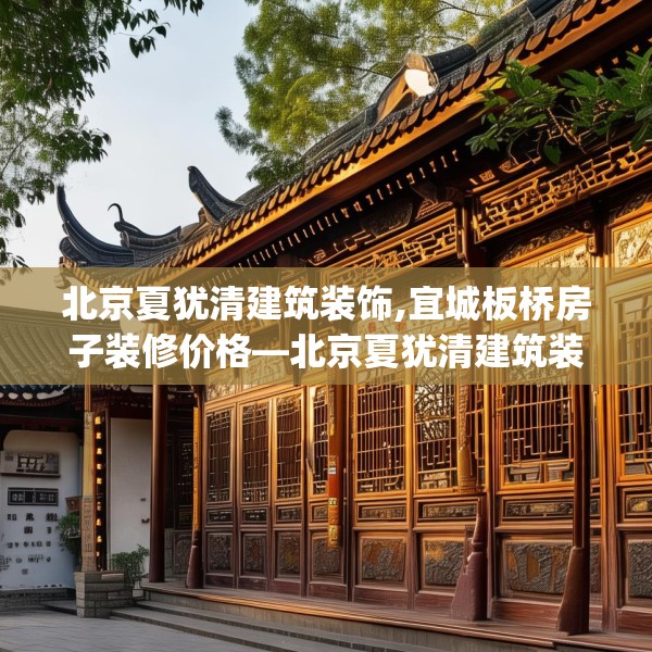 北京夏犹清建筑装饰,宜城板桥房子装修价格—北京夏犹清建筑装饰555.a431b432c435fgy.442fhsg