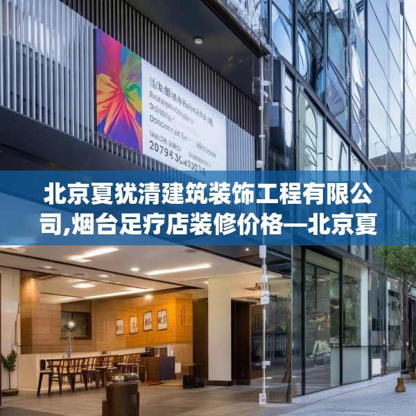 北京夏犹清建筑装饰工程有限公司,烟台足疗店装修价格—北京夏犹清建筑装饰工程有限公司164.a40b41c44fgy.5176682