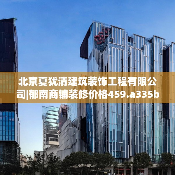 北京夏犹清建筑装饰工程有限公司|郁南商铺装修价格459.a335b336c339fgy.346fghfd