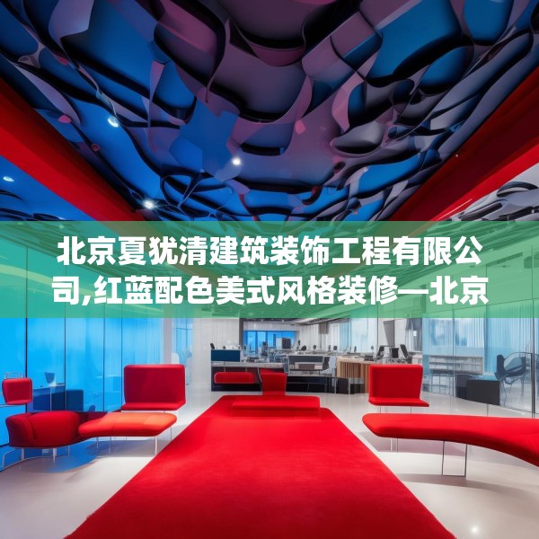 北京夏犹清建筑装饰工程有限公司,红蓝配色美式风格装修—北京夏犹清建筑装饰工程有限公司575.a451b452c455fgy.462bnbn