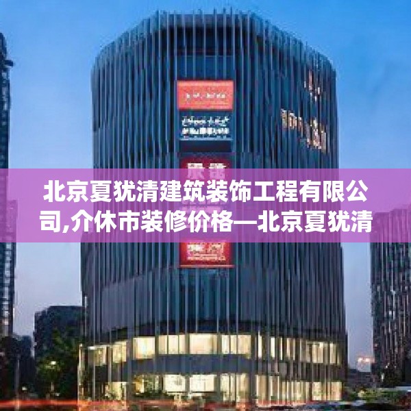 北京夏犹清建筑装饰工程有限公司,介休市装修价格—北京夏犹清建筑装饰工程有限公司303.a179b180c183fgy.190fhsg
