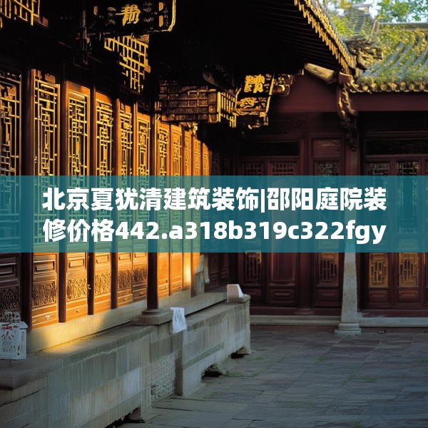 北京夏犹清建筑装饰|邵阳庭院装修价格442.a318b319c322fgy.329sdA