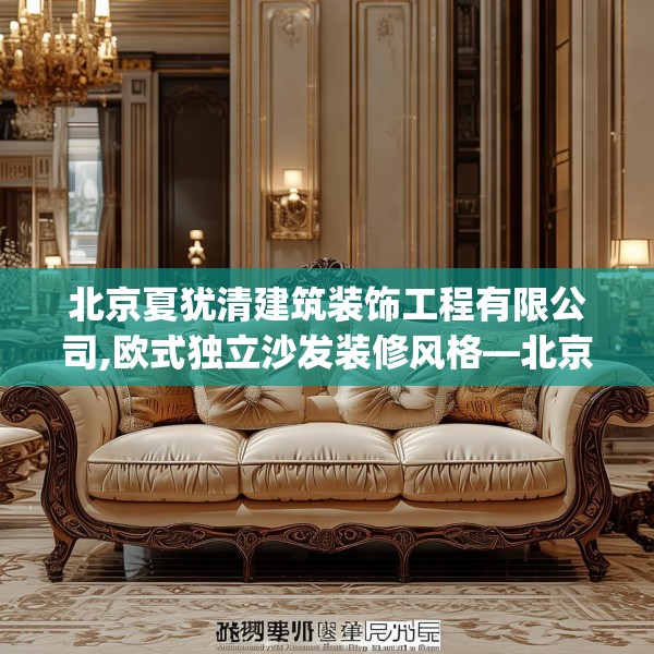 北京夏犹清建筑装饰工程有限公司,欧式独立沙发装修风格—北京夏犹清建筑装饰工程有限公司144.a20b21c24fgy.31nbn