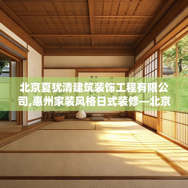 北京夏犹清建筑装饰工程有限公司,惠州家装风格日式装修—北京夏犹清建筑装饰工程有限公司319.a195b196c199fgy.206poiy