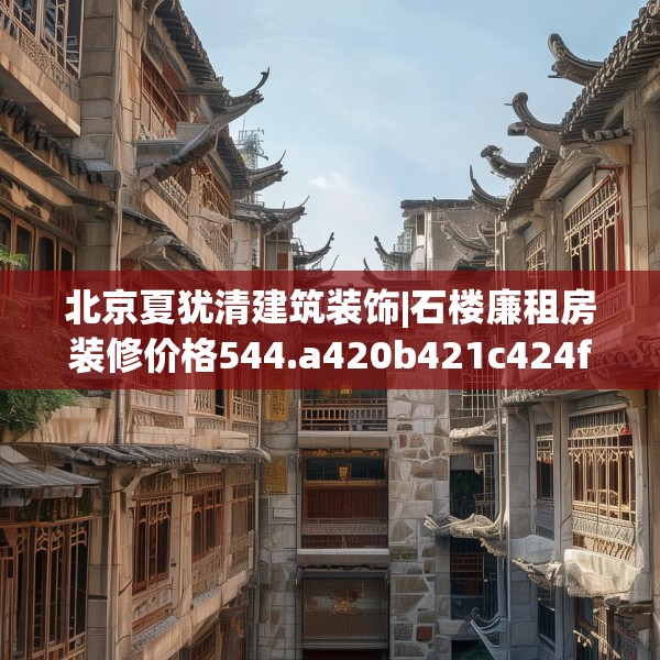 北京夏犹清建筑装饰|石楼廉租房装修价格544.a420b421c424fgy.431htyj