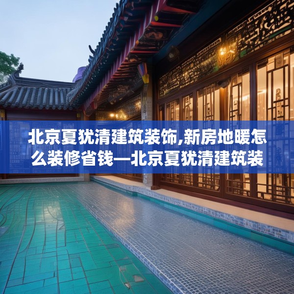北京夏犹清建筑装饰,新房地暖怎么装修省钱—北京夏犹清建筑装饰335.a211b212c215fgy.222cvcx