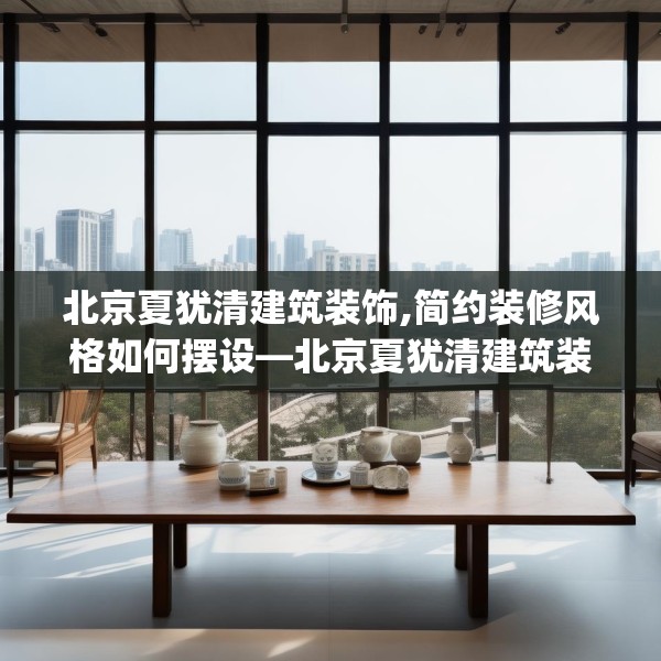 北京夏犹清建筑装饰,简约装修风格如何摆设—北京夏犹清建筑装饰341.a217b218c221fgy.228bnbn