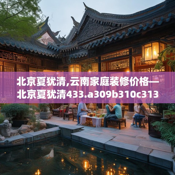 北京夏犹清,云南家庭装修价格—北京夏犹清433.a309b310c313fgy.320jhhj