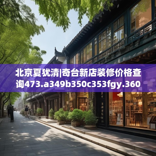北京夏犹清|奇台新店装修价格查询473.a349b350c353fgy.360fds