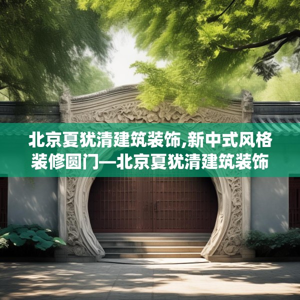 北京夏犹清建筑装饰,新中式风格装修圆门—北京夏犹清建筑装饰544.a420b421c424fgy.431htyj