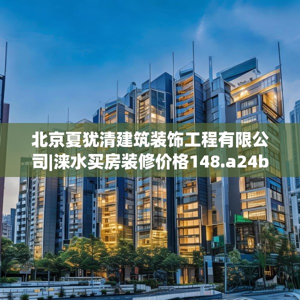 北京夏犹清建筑装饰工程有限公司|涞水买房装修价格148.a24b25c28fgy.35htyj