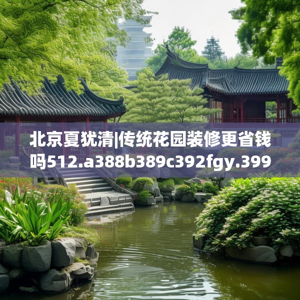 北京夏犹清|传统花园装修更省钱吗512.a388b389c392fgy.399wew