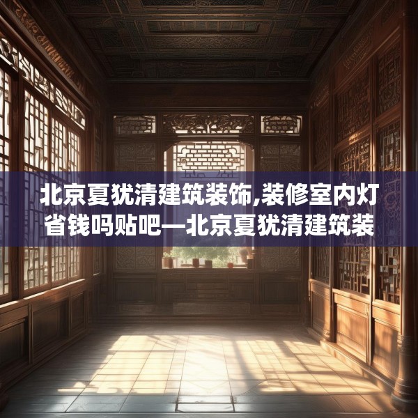 北京夏犹清建筑装饰,装修室内灯省钱吗贴吧—北京夏犹清建筑装饰562.a438b439c442fgy.449htyj