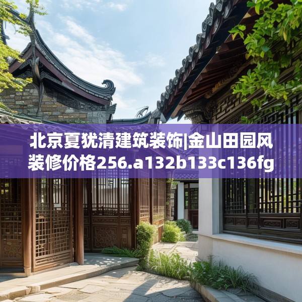 北京夏犹清建筑装饰|金山田园风装修价格256.a132b133c136fgy.143htyj